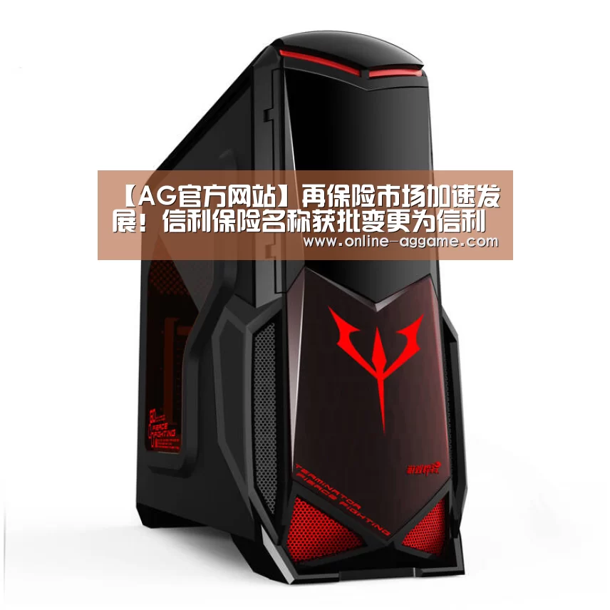 【AG官方网站】再保险市场加速发展!信利保险名称获批变更为信利再保险(图3) AG官方网站