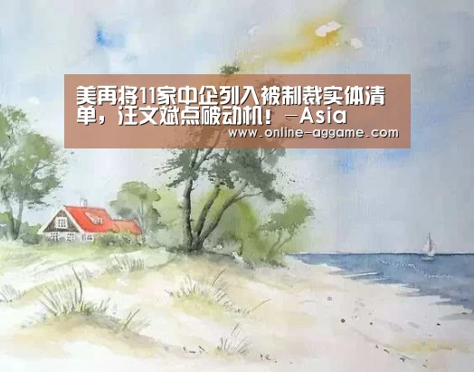 美再将11家中企列入被制裁实体清单,汪文斌点破动机!-Asia(图1) ag直营平台