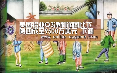美国铝业Q3净利润同比下降四成至9500万美元 下调全年营收预期“AG官方网站”(图2) ag直营平台