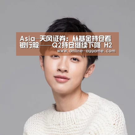 Asia-天风证券:从基金持仓看银行股——Q2持仓继续下降 H2或迎反弹(图4) AG官方网站