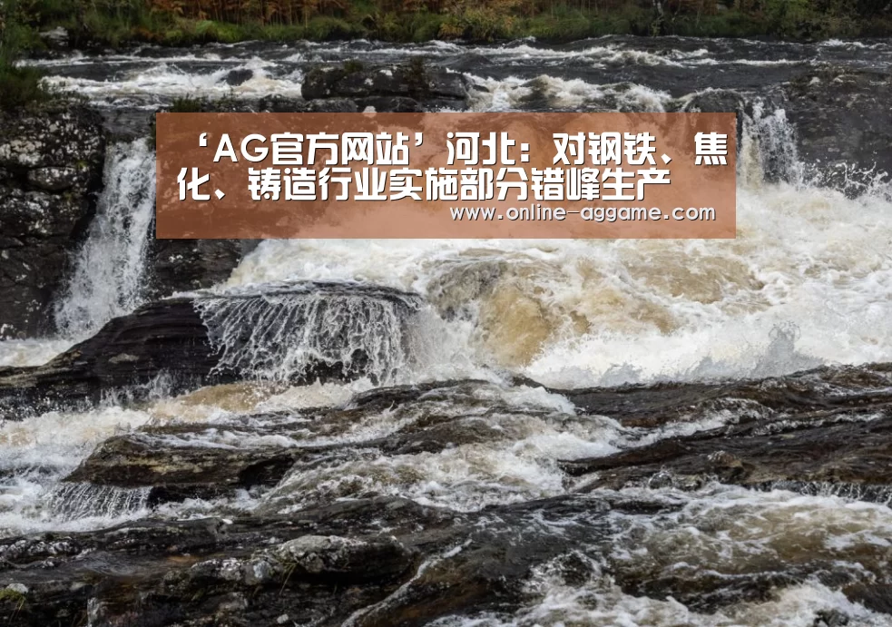 ‘AG官方网站’河北:对钢铁、焦化、铸造行业实施部分错峰生产(图2) ‘AG官方网站’河北:对钢铁、焦化、铸造行业实施部分错峰生产(图2)